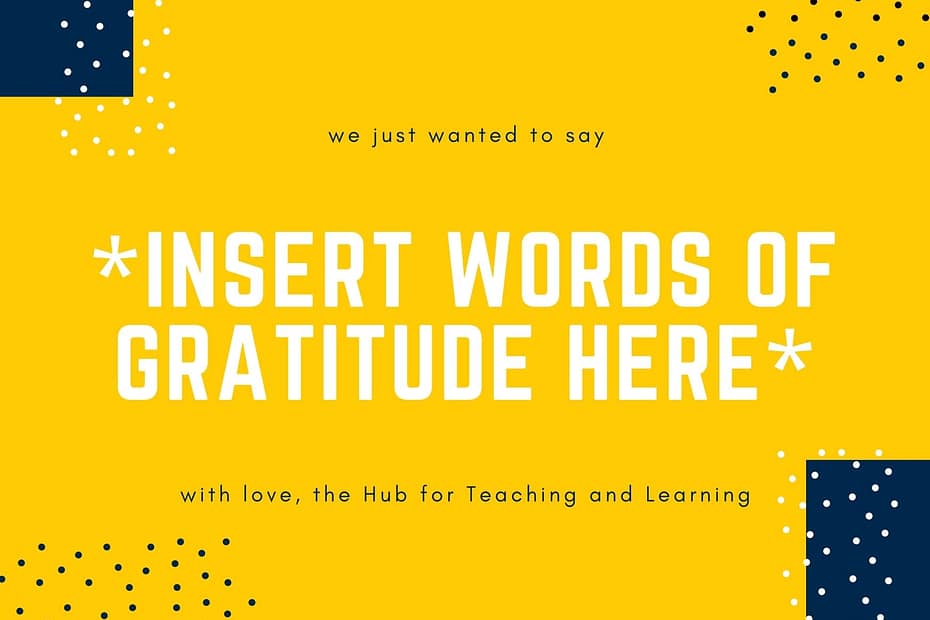 Bright yellow graphic with playful navy and white dotted corners, featuring the message: “we just wanted to say INSERT WORDS OF GRATITUDE HERE with love, the Hub for Teaching and Learning.”